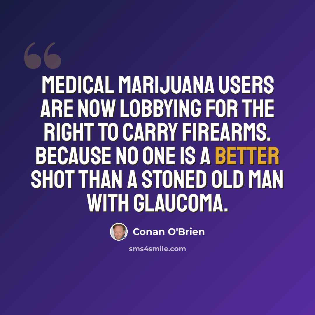 “Medical marijuana users are now lobbying for the right to carry firearms. Because no one is a better shot than a stoned old man with glaucoma.” quote by Conan O'Brien