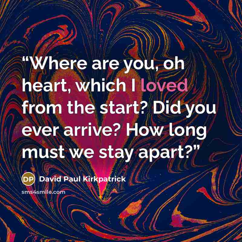 “Where are you, oh heart, which I loved from the start? Did you ever arrive? How long must we stay apart?” quote by David Paul Kirkpatrick