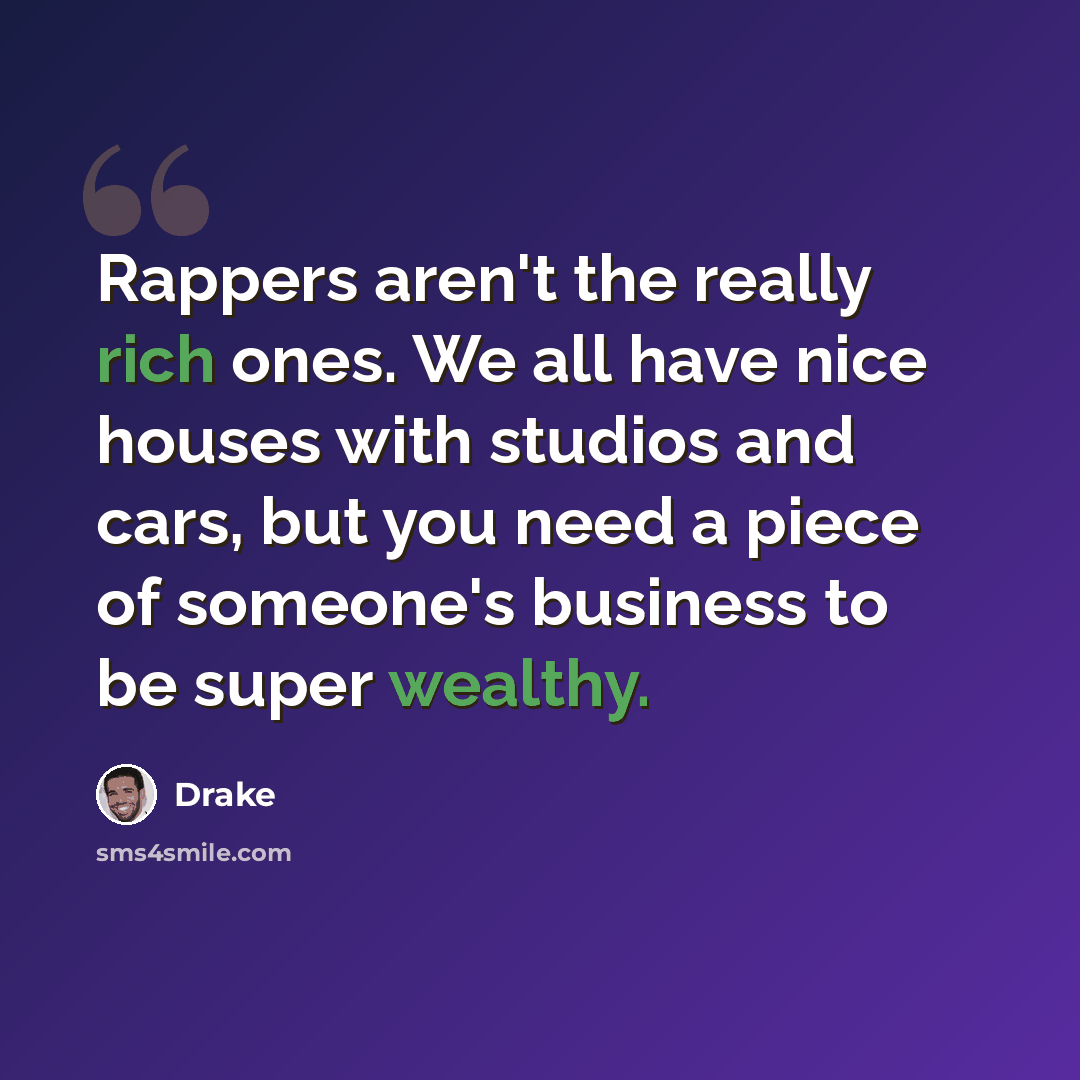 “Rappers aren't the really rich ones. We all have nice houses with studios and cars, but you need a piece of someone's business to be super wealthy.” quote by Drake