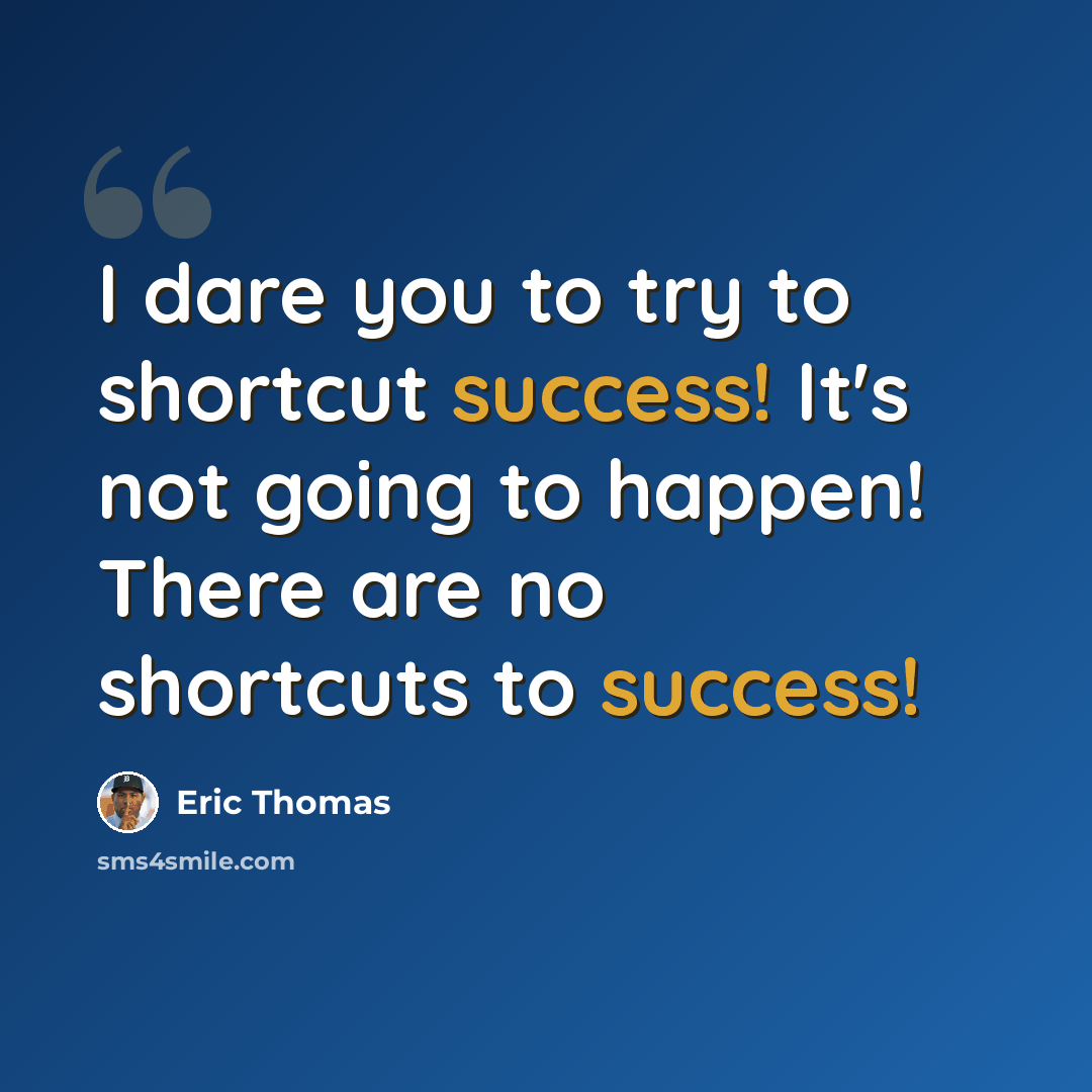 “I dare you to try to shortcut success! It's not going to happen! There are no shortcuts to success!” quote by Eric Thomas