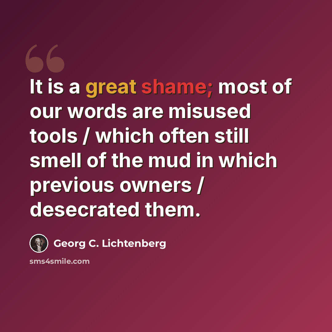 “It is a great shame; most of our words are misused tools / which often still smell of the mud in which previous owners / desecrated them.” quote by Georg C. Lichtenberg