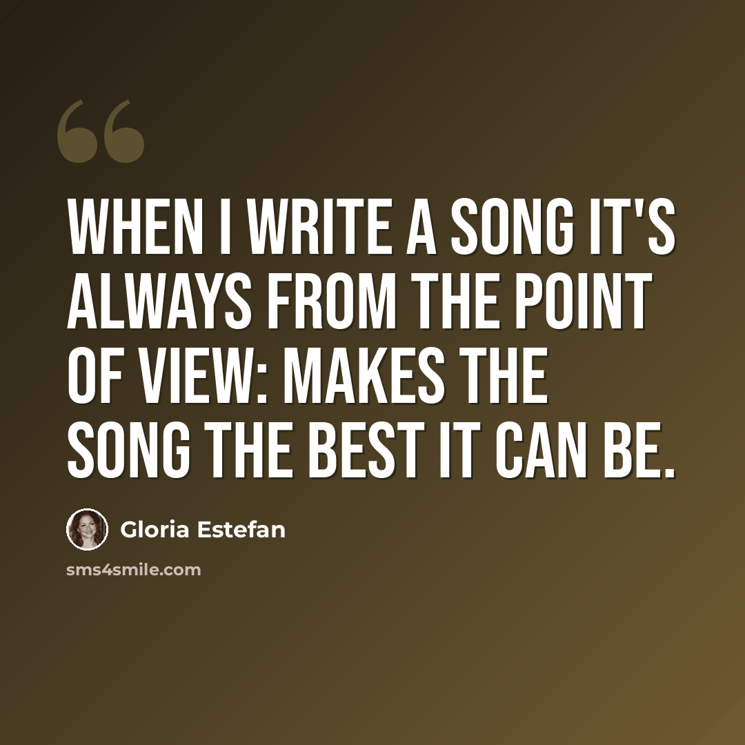 “When I write a song it's always from the point of view: makes the song the best it can be.” quote by Gloria Estefan