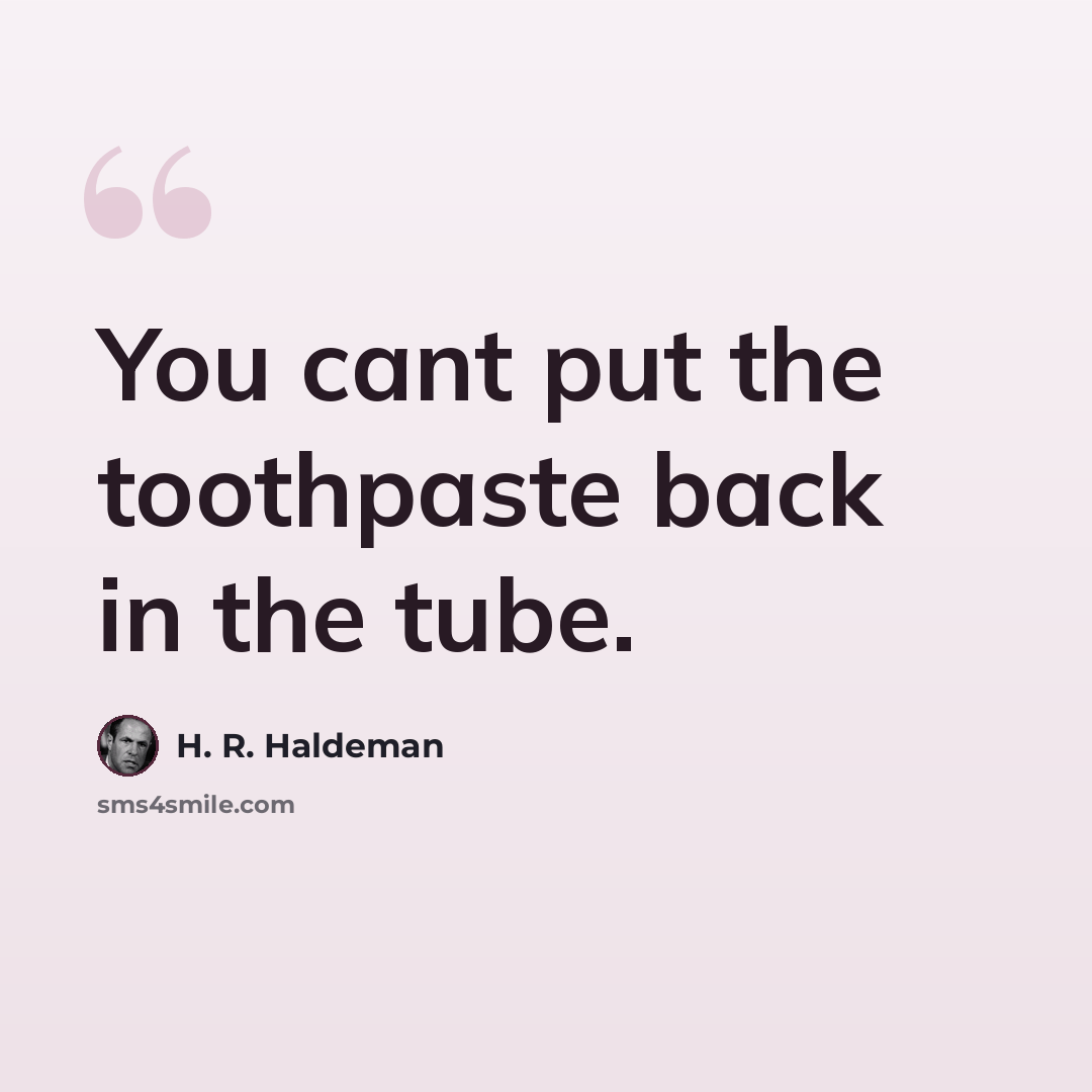 “You cant put the toothpaste back in the tube.” quote by H. R. Haldeman