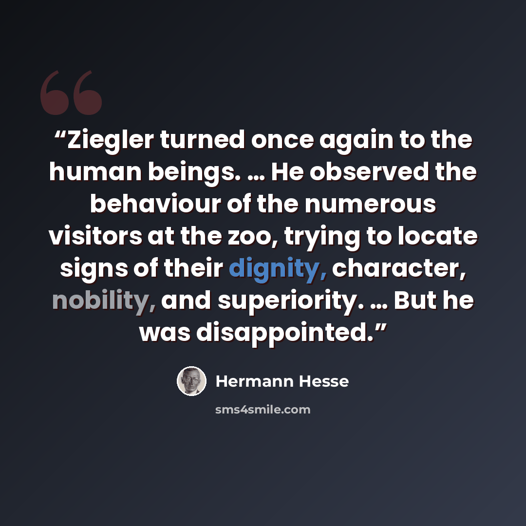 “Ziegler turned once again to the human beings. … He observed the behaviour of the numerous visitors at the zoo, trying to locate signs of their dignity, character, nobility, and superiority. … But he was disappointed.” quote by Hermann Hesse
