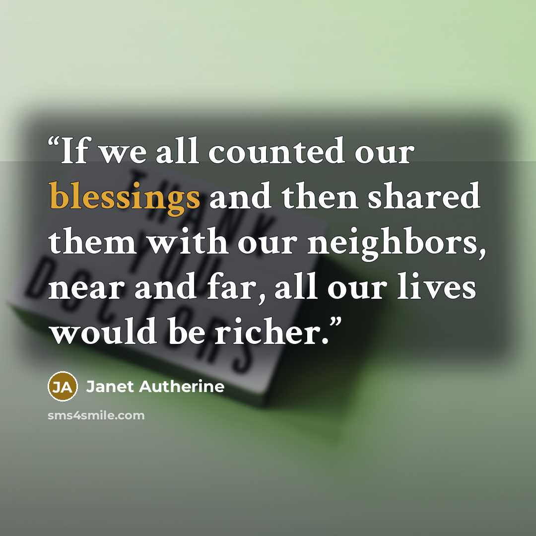 “If we all counted our blessings and then shared them with our neighbors, near and far, all our lives would be richer.” quote by Janet Autherine