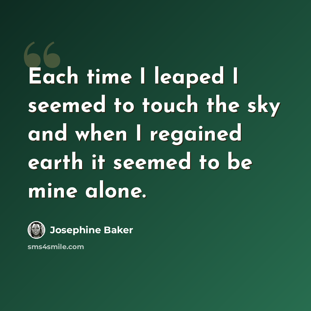 “Each time I leaped I seemed to touch the sky and when I regained earth it seemed to be mine alone.” quote by Josephine Baker