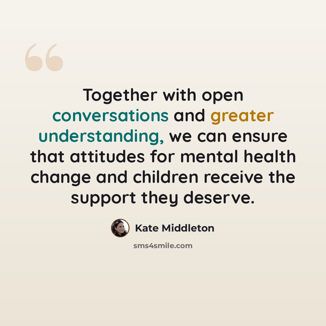 “Together with open conversations and greater understanding, we can ensure that attitudes for mental health change and children receive the support they deserve.” quote by Kate Middleton