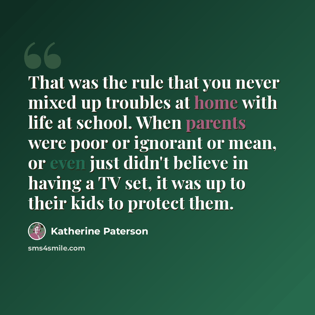 “That was the rule that you never mixed up troubles at home with life at school. When parents were poor or ignorant or mean, or even just didn't believe in having a TV set, it was up to their kids to protect them.” quote by Katherine Paterson