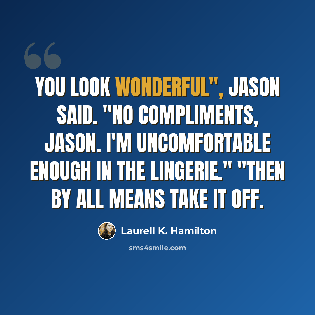 “You look wonderful", Jason said. "No compliments, Jason. I'm uncomfortable enough in the lingerie." "Then by all means take it off.” quote by Laurell K. Hamilton
