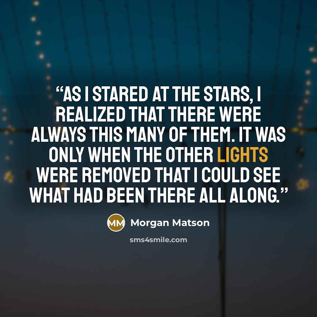 “As I stared at the stars, I realized that there were always this many of them. It was only when the other lights were removed that I could see what had been there all along.” quote by Morgan Matson