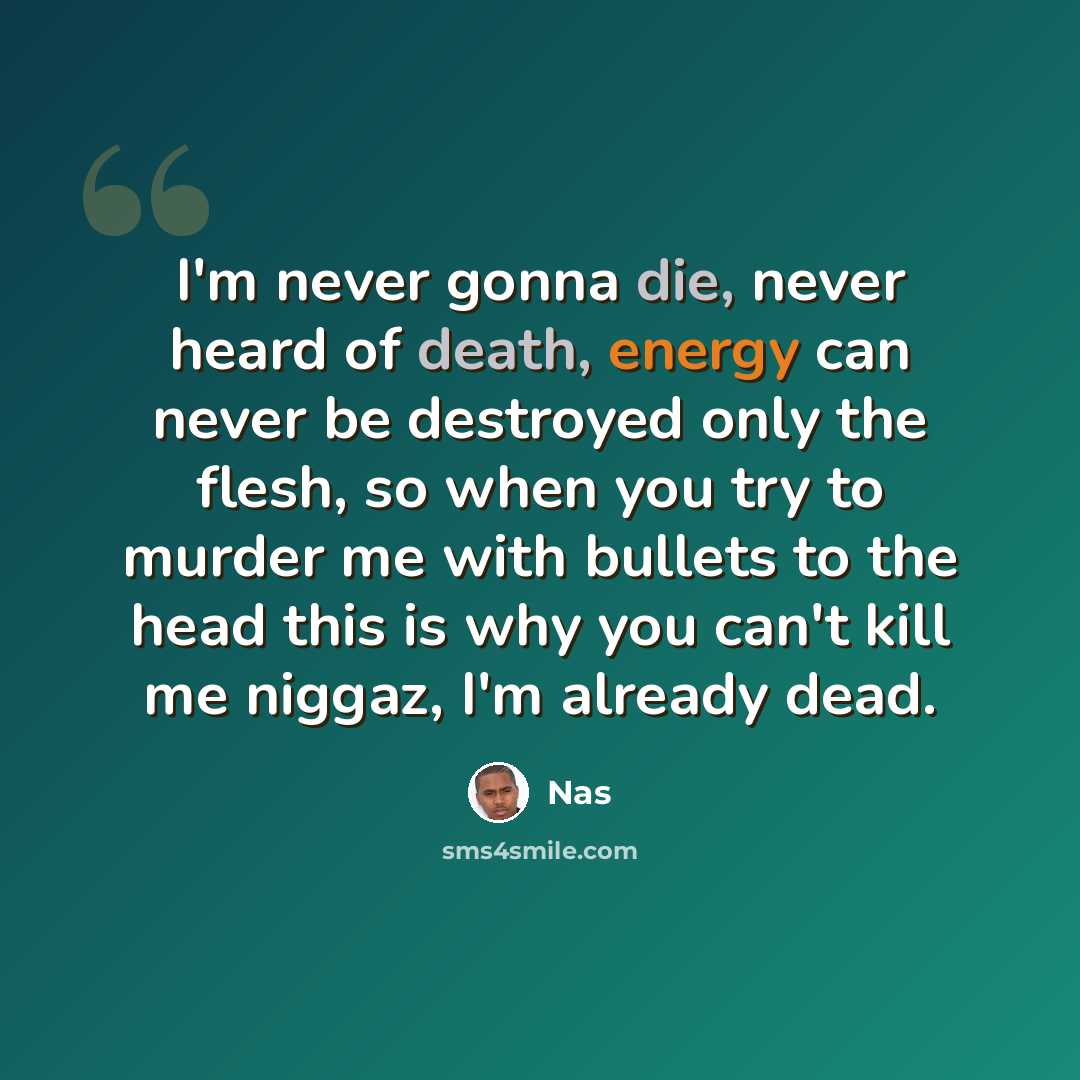 “I'm never gonna die, never heard of death, energy can never be destroyed only the flesh, so when you try to murder me with bullets to the head this is why you can't kill me niggaz, I'm already dead.” quote by Nas