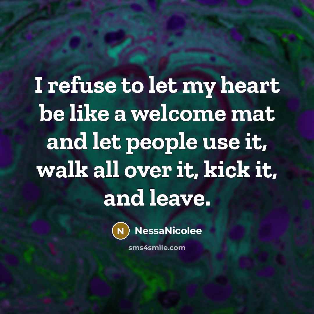 “I refuse to let my heart be like a welcome mat and let people use it, walk all over it, kick it, and leave.” quote by NessaNicolee