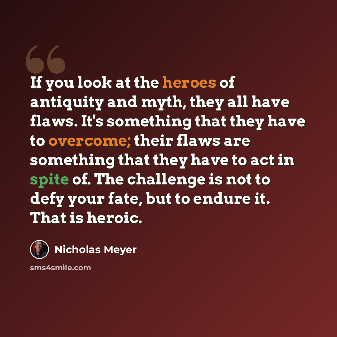 “If you look at the heroes of antiquity and myth, they all have flaws. It's something that they have to overcome; their flaws are something that they have to act in spite of. The challenge is not to defy your fate, but to endure it. That is heroic.” quote by Nicholas Meyer