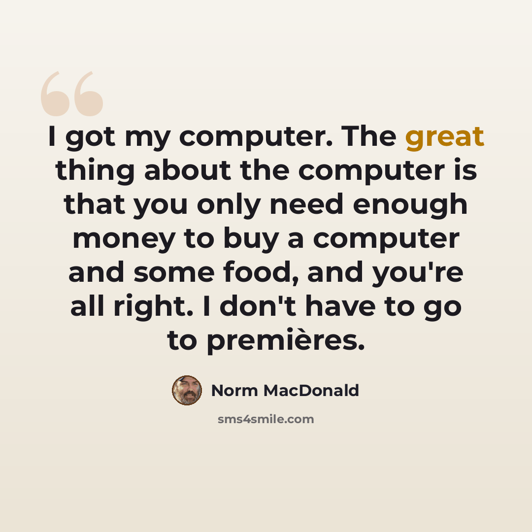 “I got my computer. The great thing about the computer is that you only need enough money to buy a computer and some food, and you're all right. I don't have to go to premières.” quote by Norm MacDonald
