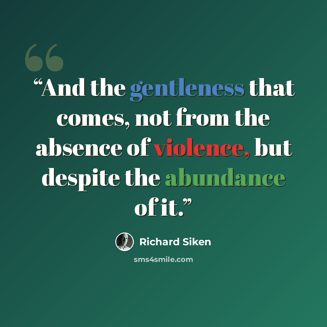 “And the gentleness that comes, not from the absence of violence, but despite the abundance of it.” quote by Richard Siken