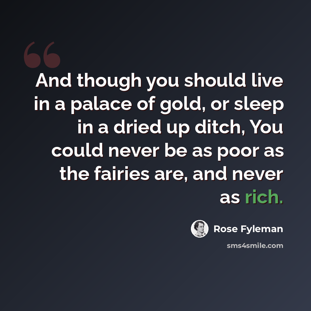 “And though you should live in a palace of gold, or sleep in a dried up ditch, You could never be as poor as the fairies are, and never as rich.” quote by Rose Fyleman