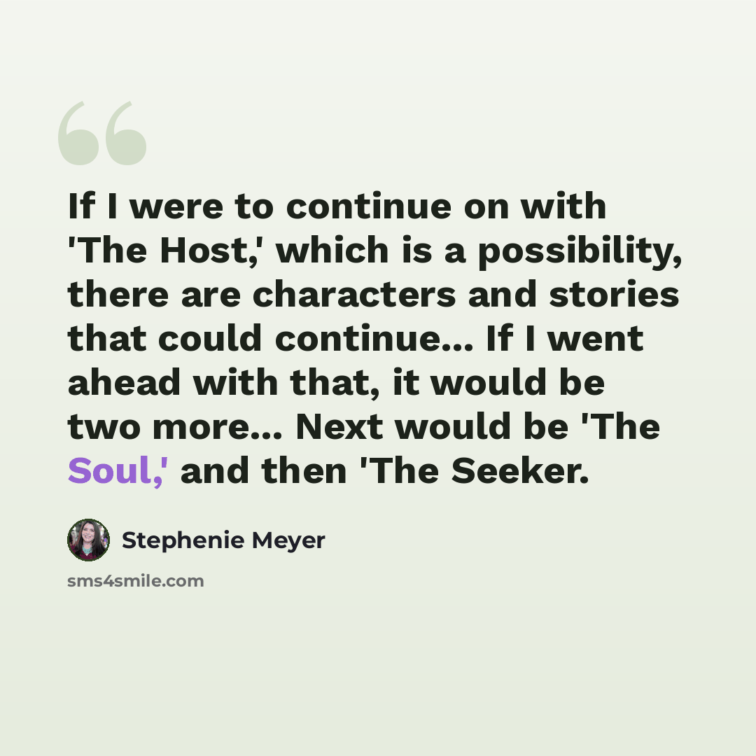 “If I were to continue on with 'The Host,' which is a possibility, there are characters and stories that could continue... If I went ahead with that, it would be two more... Next would be 'The Soul,' and then 'The Seeker.” quote by Stephenie Meyer