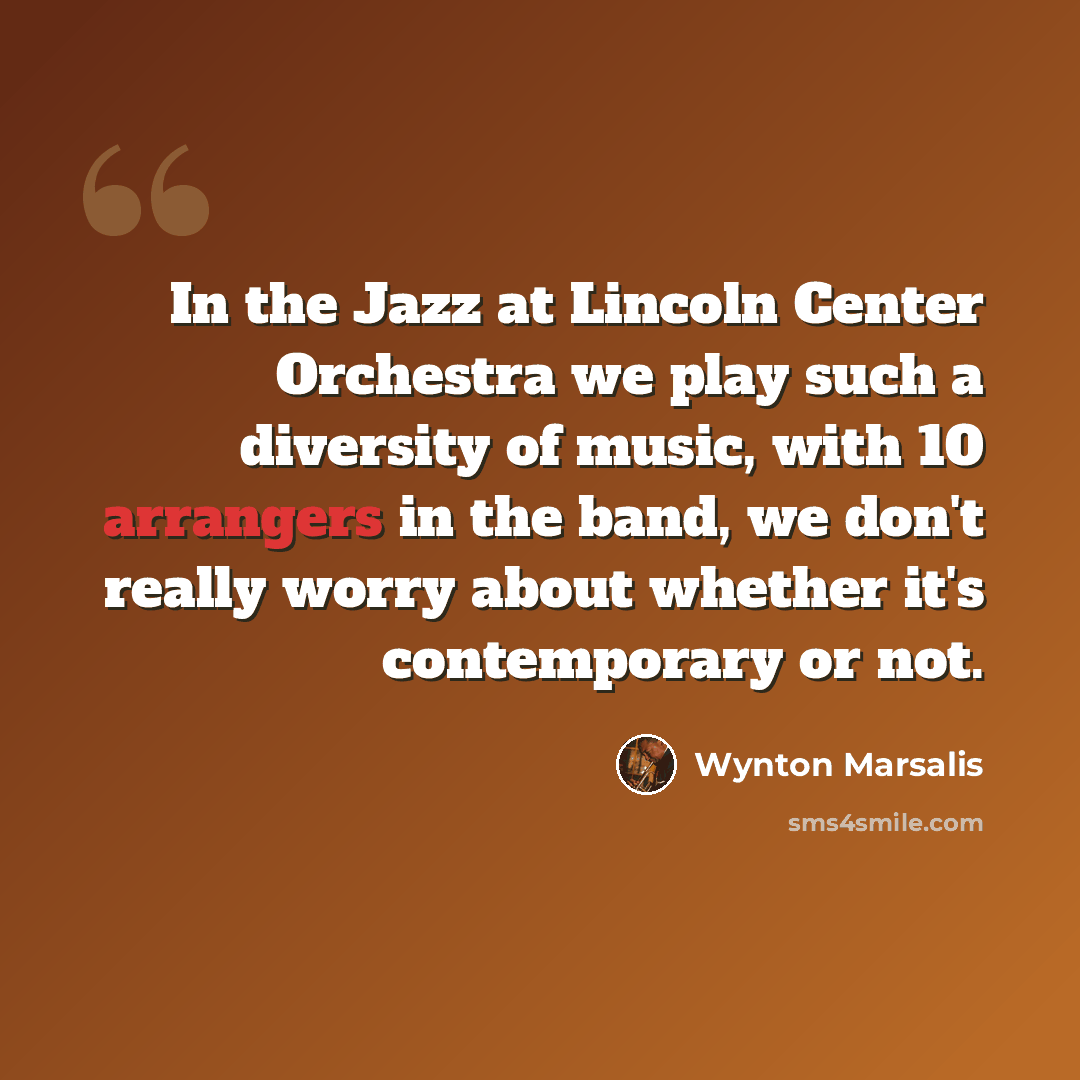 “In the Jazz at Lincoln Center Orchestra we play such a diversity of music, with 10 arrangers in the band, we don't really worry about whether it's contemporary or not.” quote by Wynton Marsalis