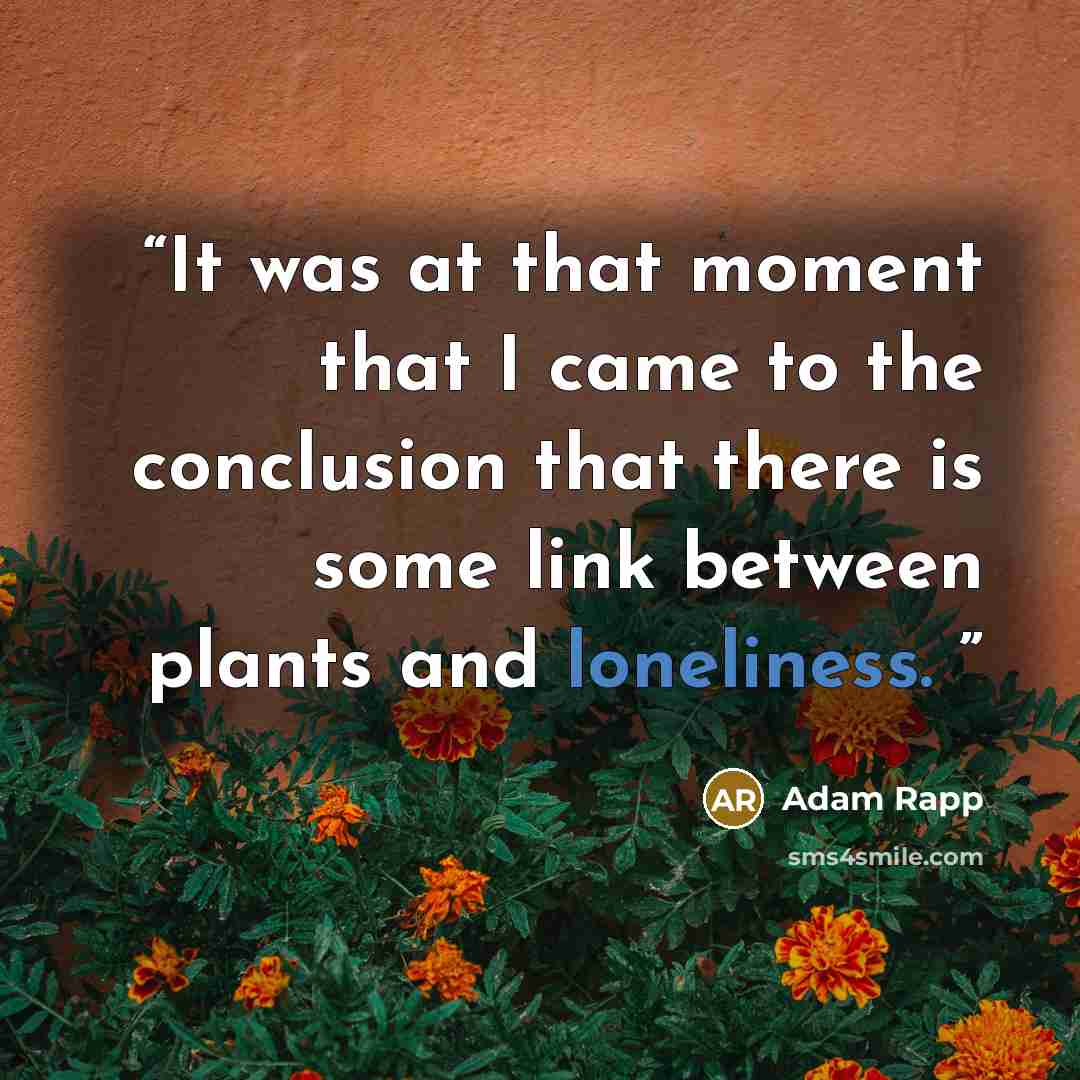 “It was at that moment that I came to the conclusion that there is some link between plants and loneliness.” quote by Adam Rapp