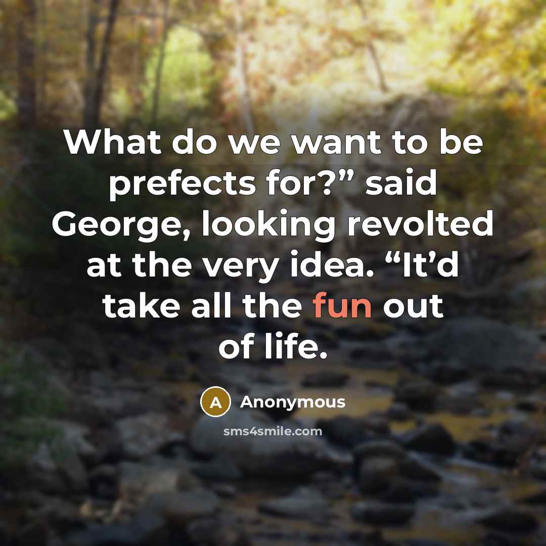 “What do we want to be prefects for?” said George, looking revolted at the very idea. “It’d take all the fun out of life.” quote by Anonymous