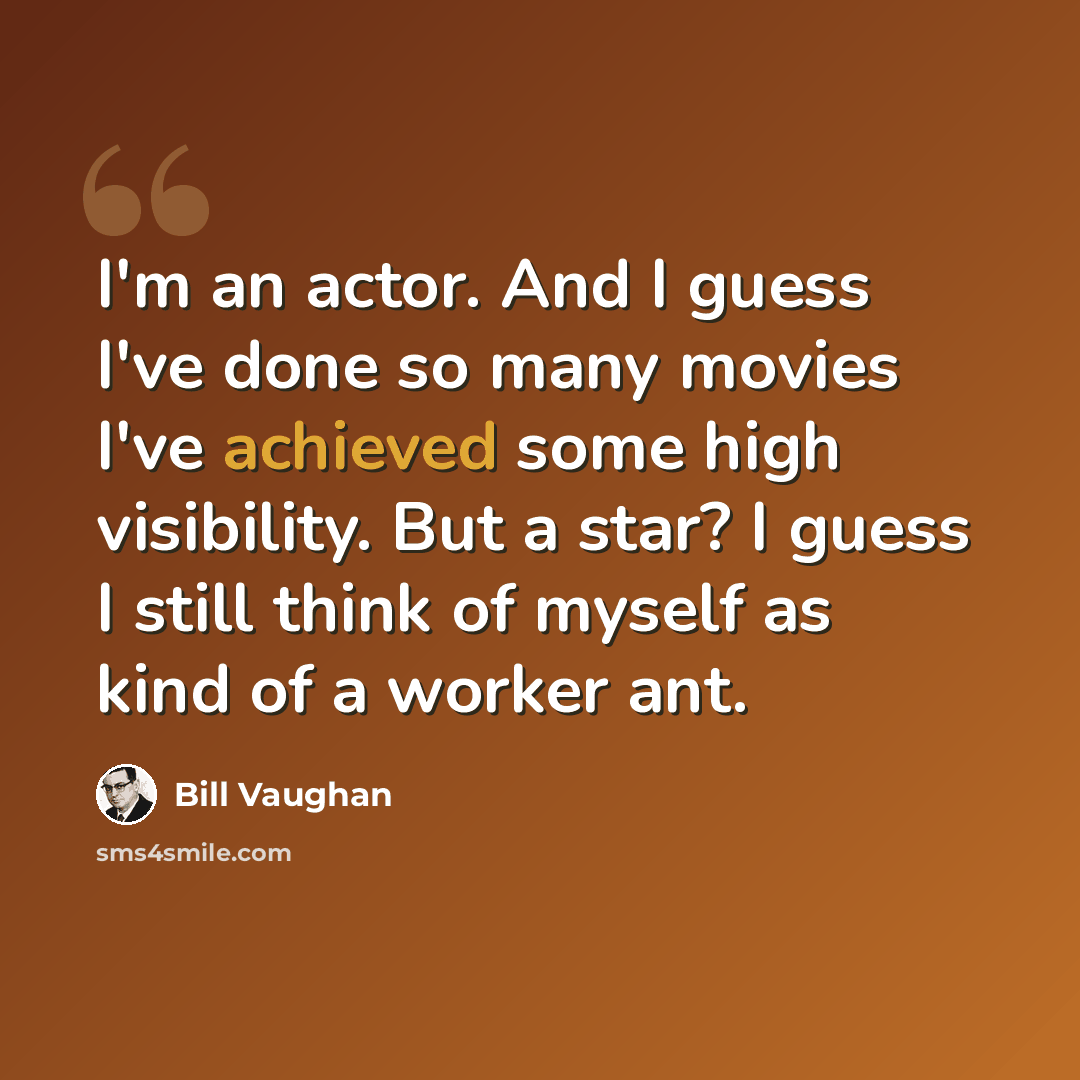 “I'm an actor. And I guess I've done so many movies I've achieved some high visibility. But a star? I guess I still think of myself as kind of a worker ant.” quote by Bill Vaughan