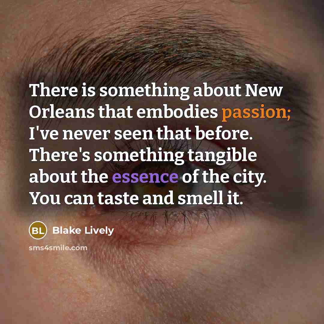 “There is something about New Orleans that embodies passion; I've never seen that before. There's something tangible about the essence of the city. You can taste and smell it.” quote by Blake Lively