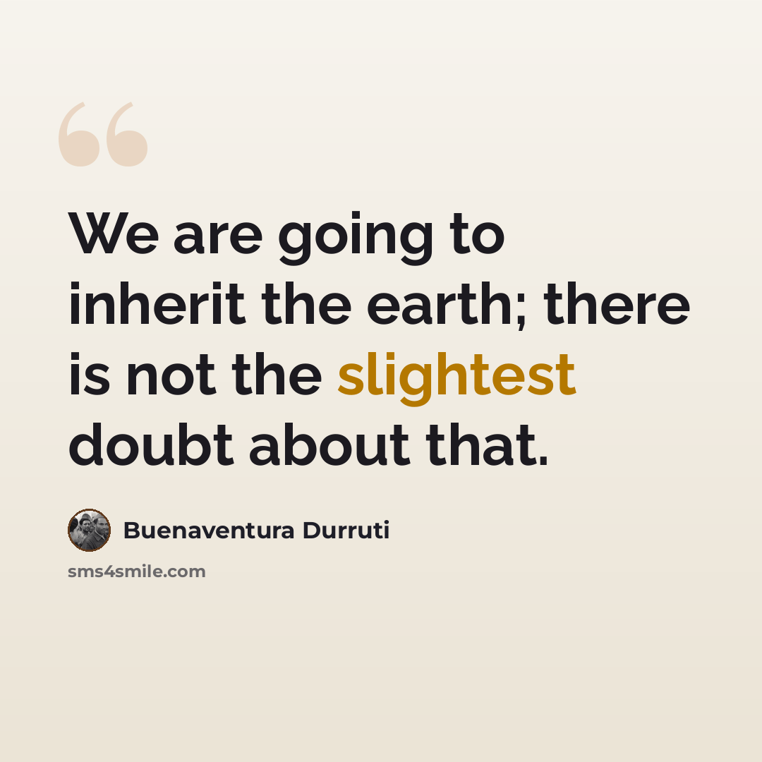 “We are going to inherit the earth; there is not the slightest doubt about that.” quote by Buenaventura Durruti
