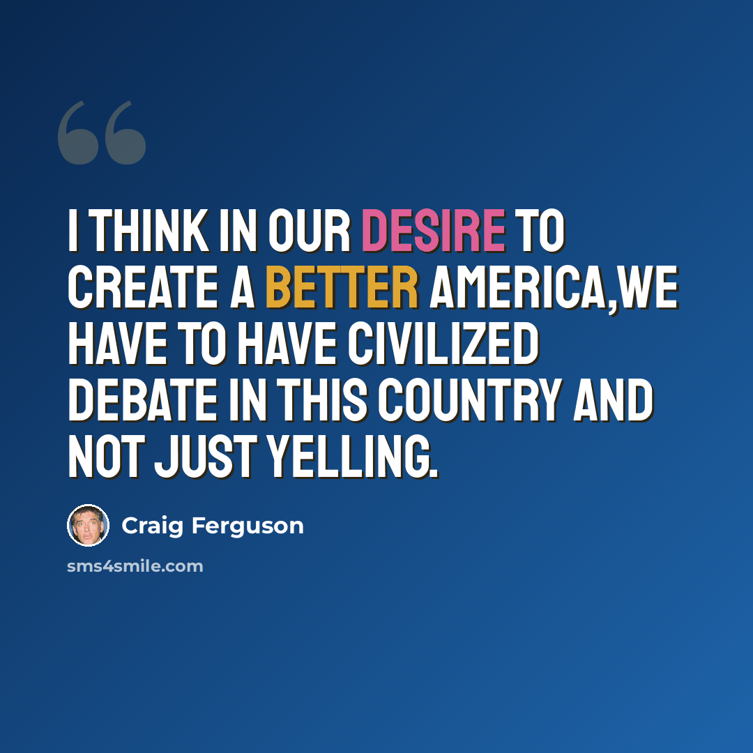 “I think in our desire to create a better America,we have to have civilized debate in this country and not just yelling.” quote by Craig Ferguson