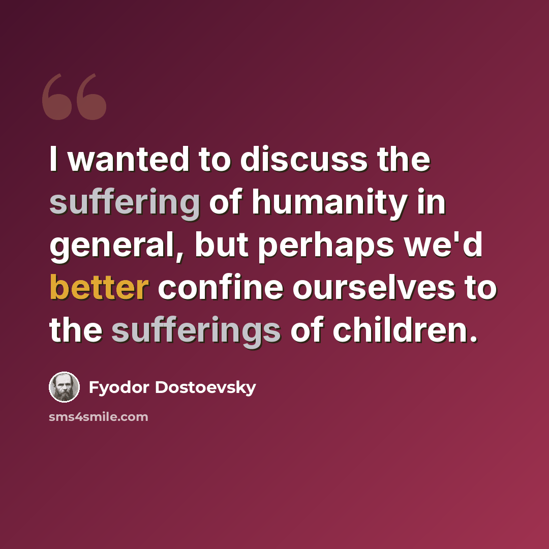“I wanted to discuss the suffering of humanity in general, but perhaps we'd better confine ourselves to the sufferings of children.” quote by Fyodor Dostoevsky