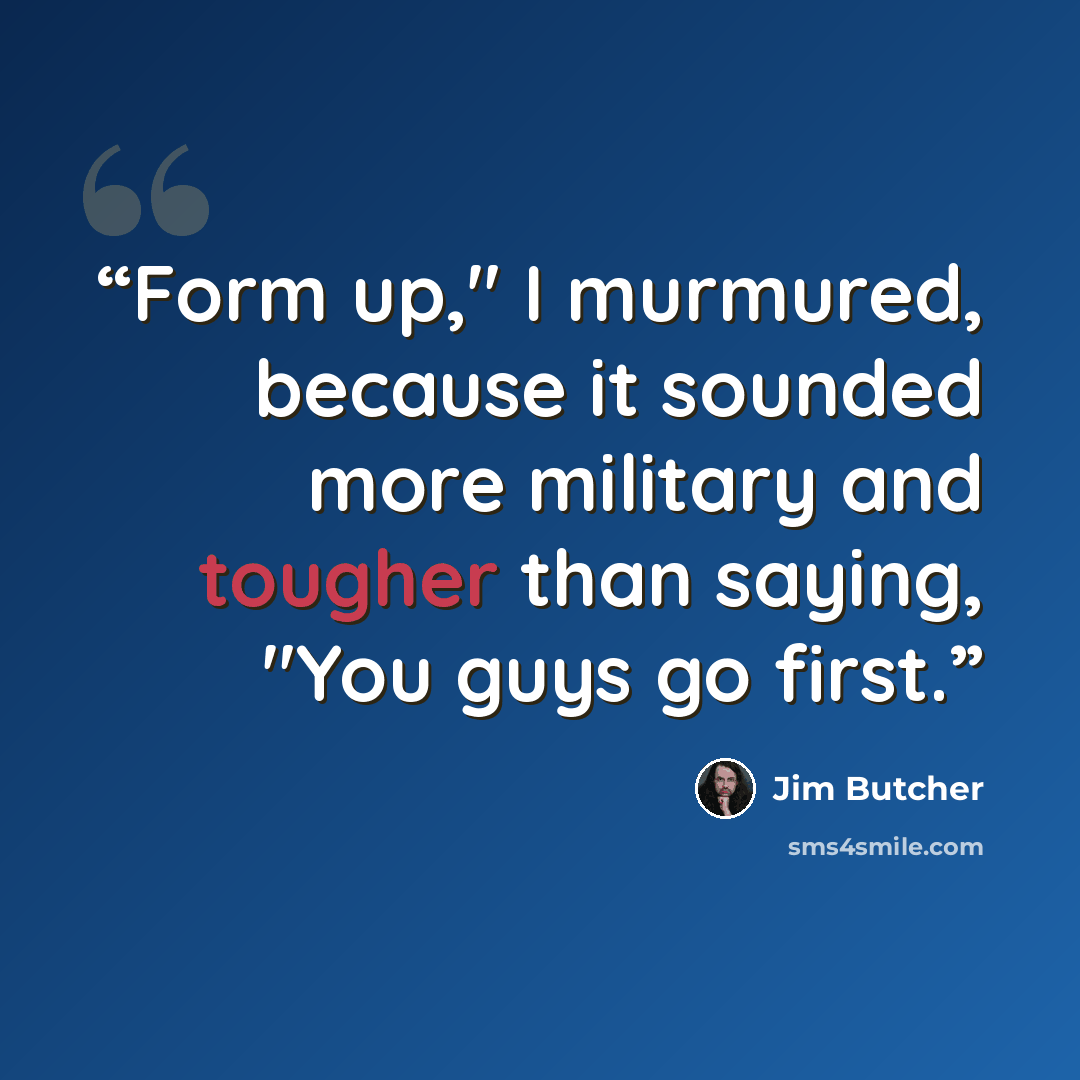 “Form up," I murmured, because it sounded more military and tougher than saying, "You guys go first.” quote by Jim Butcher
