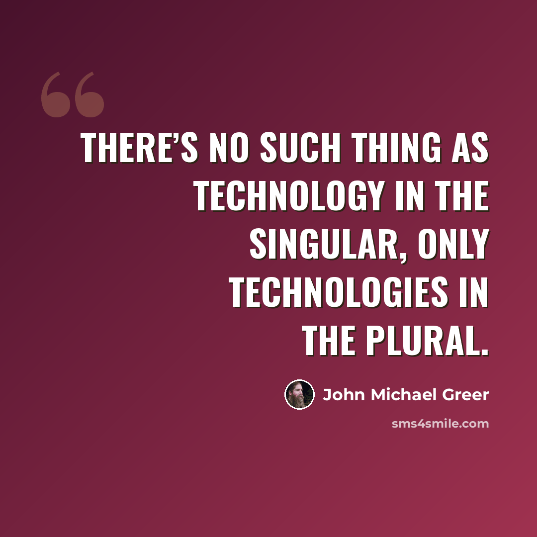 “There’s no such thing as technology in the singular, only technologies in the plural.” quote by John Michael Greer