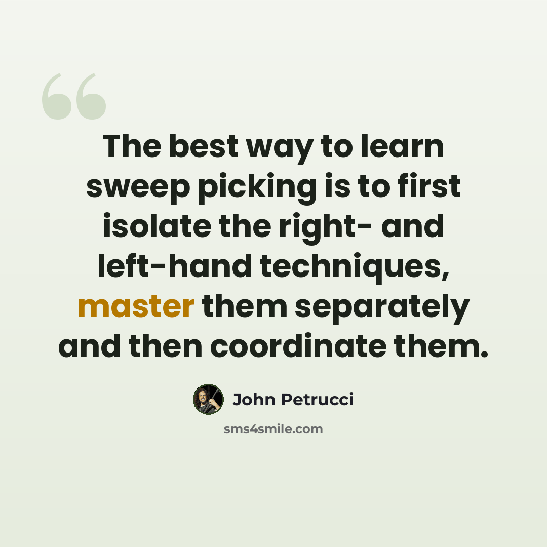 “The best way to learn sweep picking is to first isolate the right- and left-hand techniques, master them separately and then coordinate them.” quote by John Petrucci