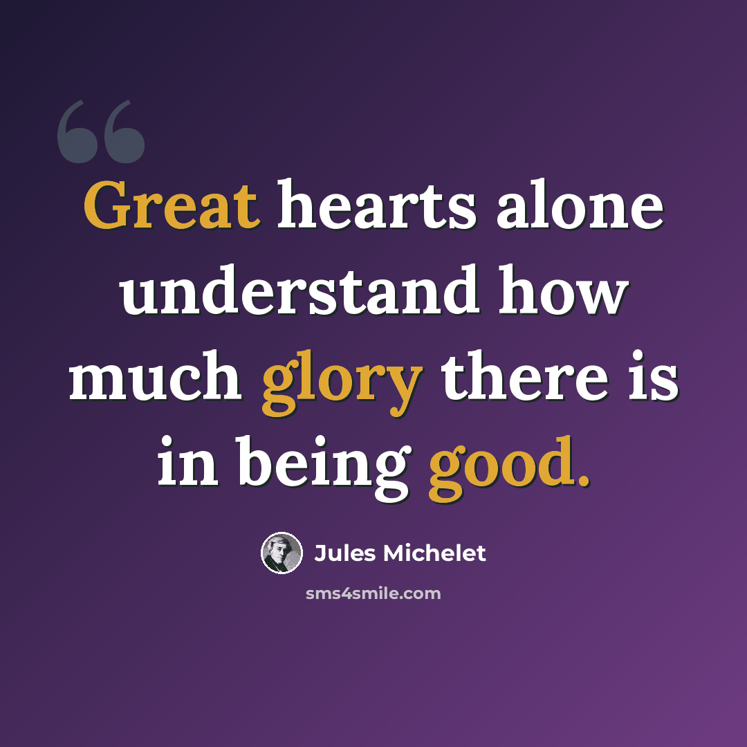 “Great hearts alone understand how much glory there is in being good.” quote by Jules Michelet
