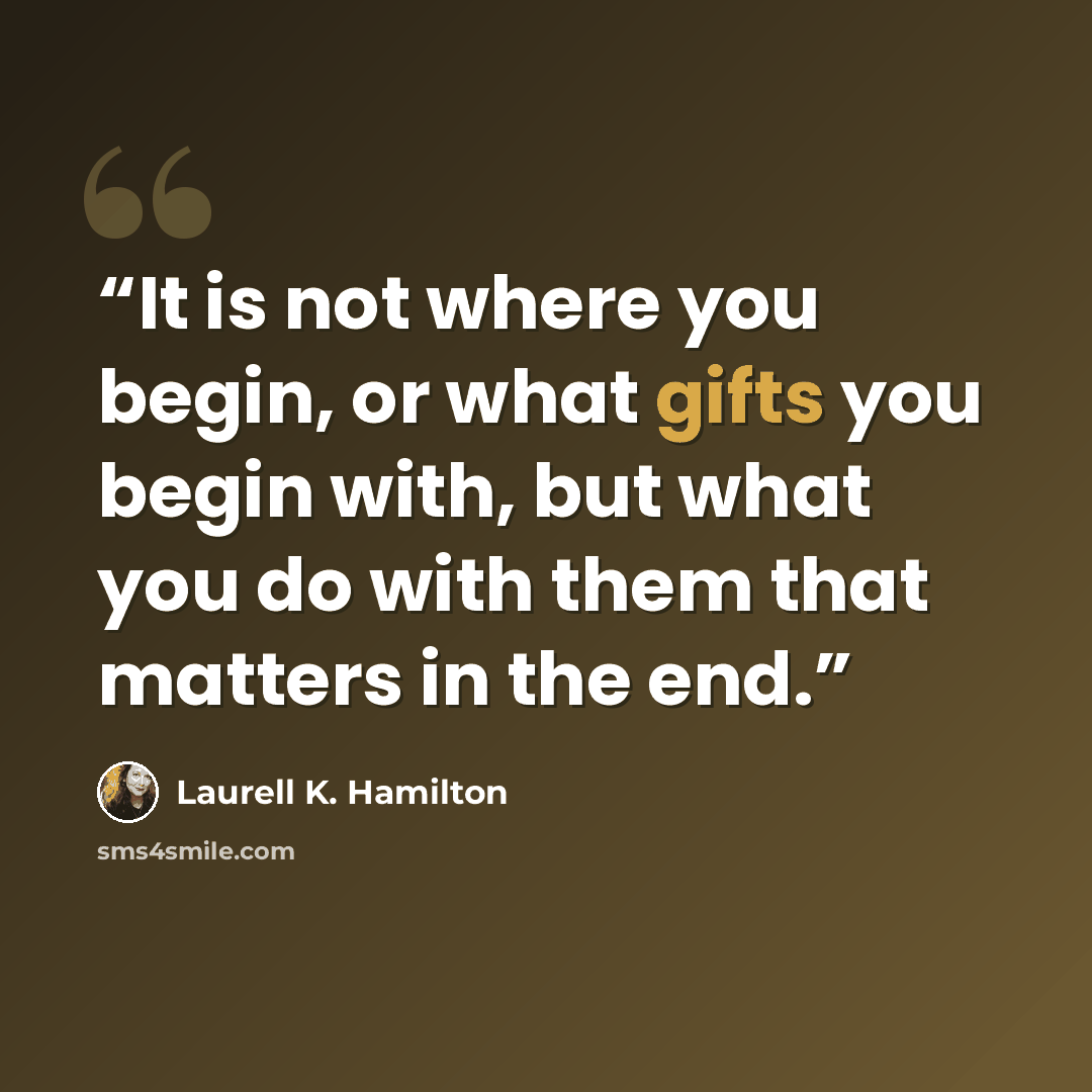“It is not where you begin, or what gifts you begin with, but what you do with them that matters in the end.” quote by Laurell K. Hamilton
