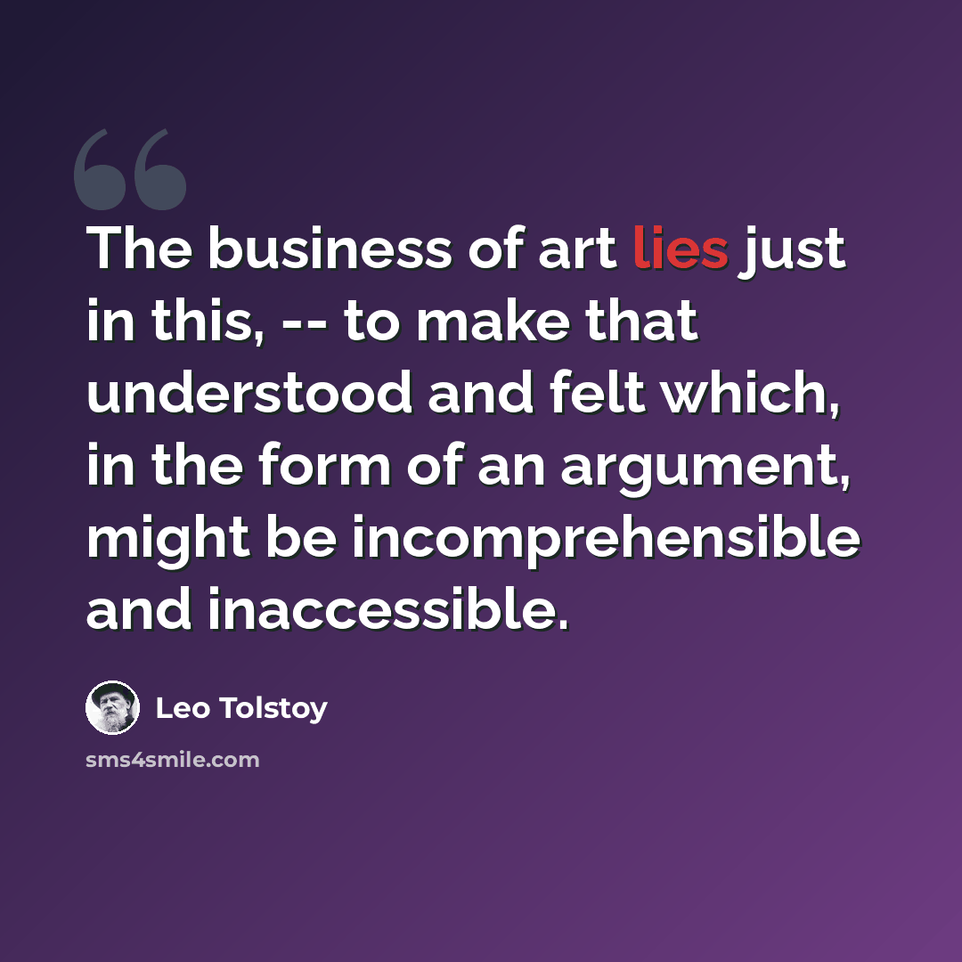 “The business of art lies just in this, -- to make that understood and felt which, in the form of an argument, might be incomprehensible and inaccessible.” quote by Leo Tolstoy
