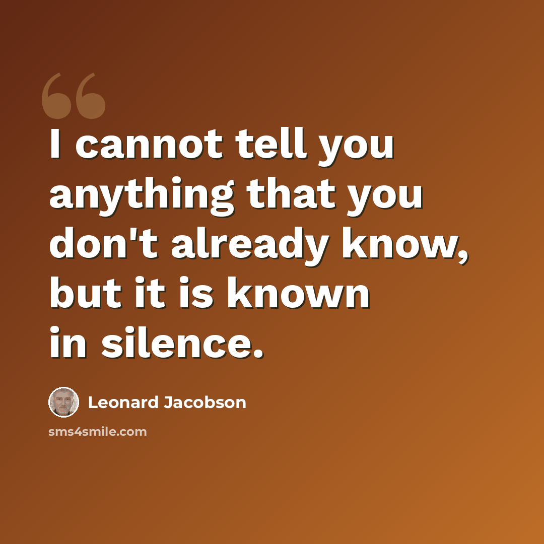 “I cannot tell you anything that you don't already know, but it is known in silence.” quote by Leonard Jacobson