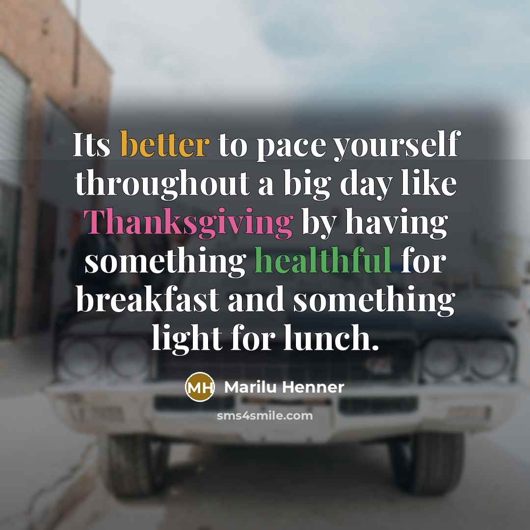“Its better to pace yourself throughout a big day like Thanksgiving by having something healthful for breakfast and something light for lunch.” quote by Marilu Henner