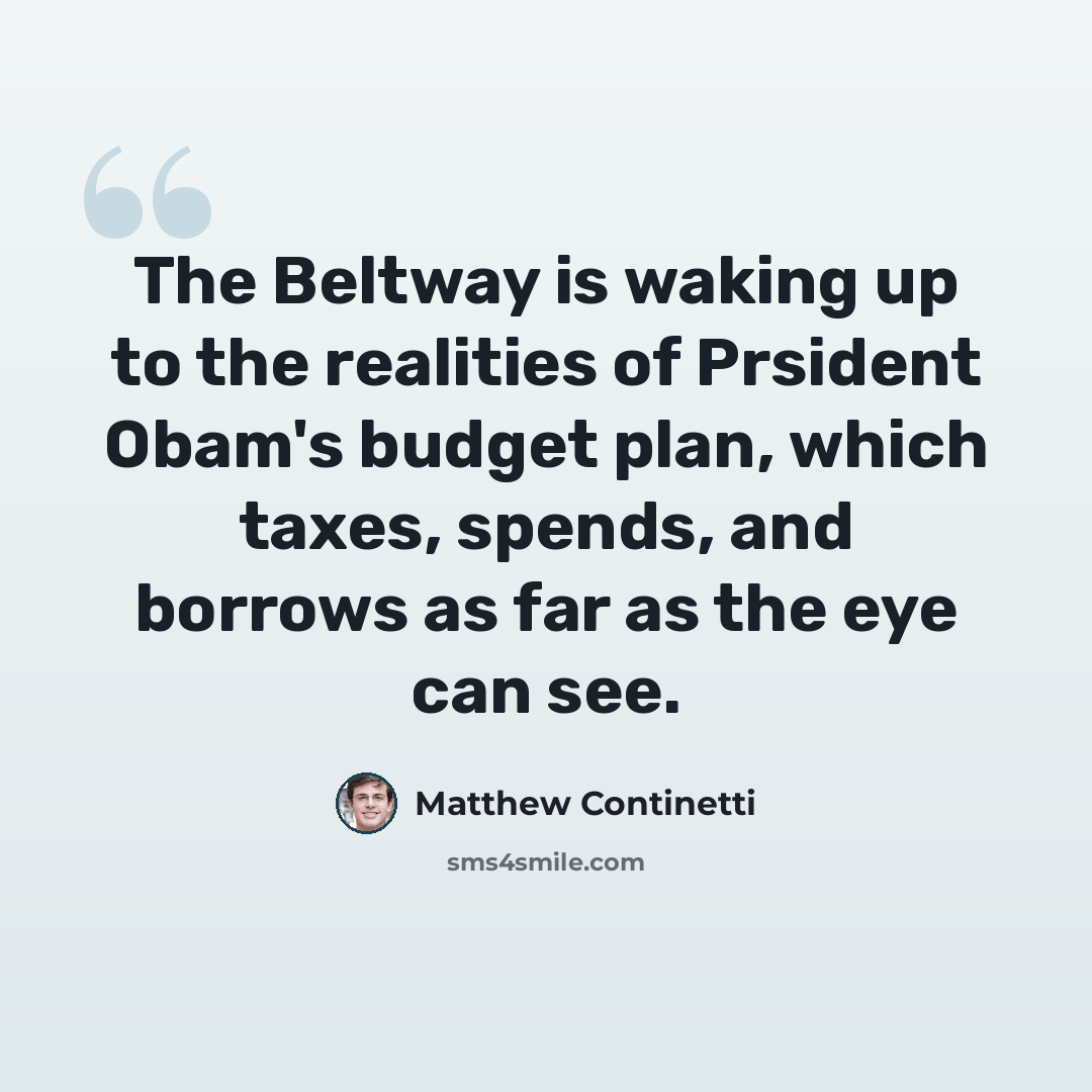 “The Beltway is waking up to the realities of Prsident Obam's budget plan, which taxes, spends, and borrows as far as the eye can see.” quote by Matthew Continetti