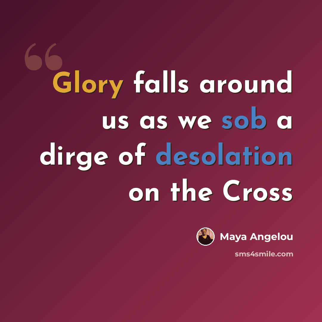 “Glory falls around us as we sob a dirge of desolation on the Cross” quote by Maya Angelou