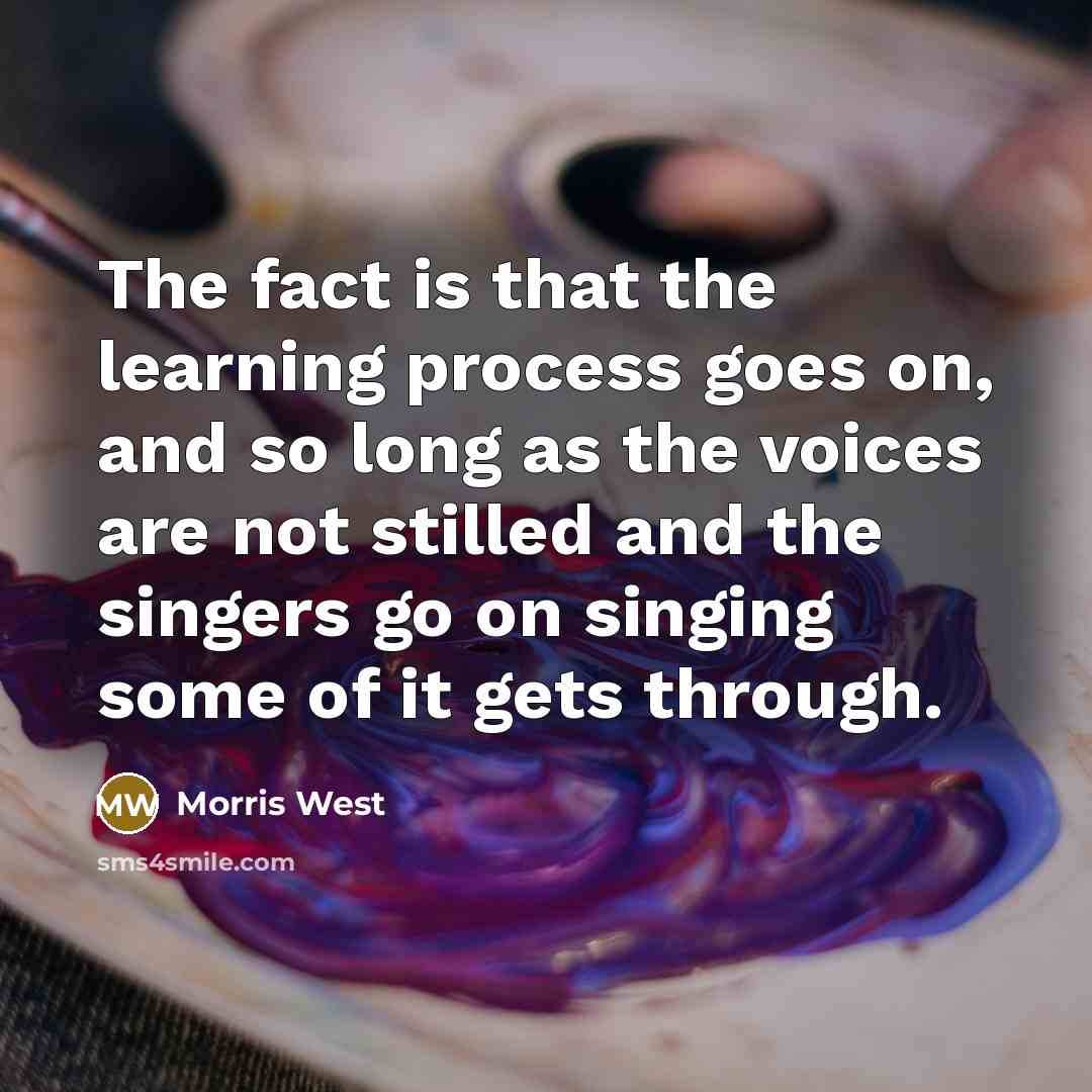“The fact is that the learning process goes on, and so long as the voices are not stilled and the singers go on singing some of it gets through.” quote by Morris West