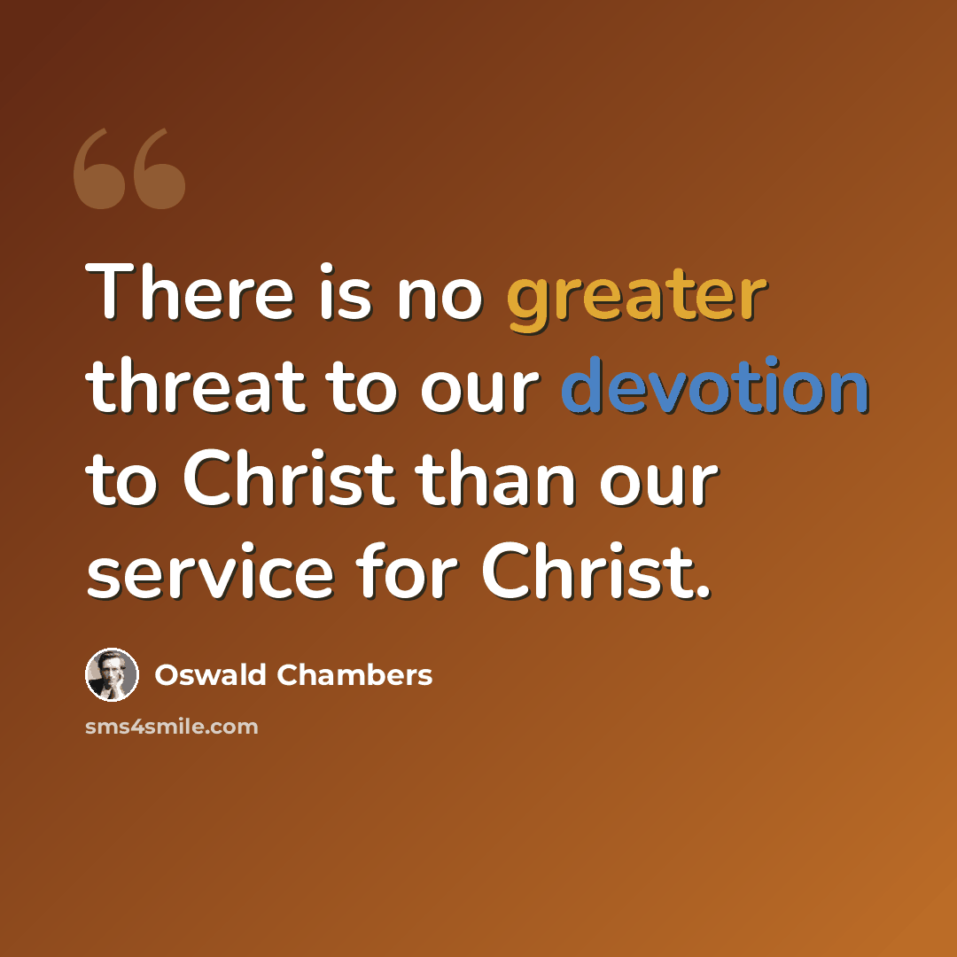 “There is no greater threat to our devotion to Christ than our service for Christ.” quote by Oswald Chambers