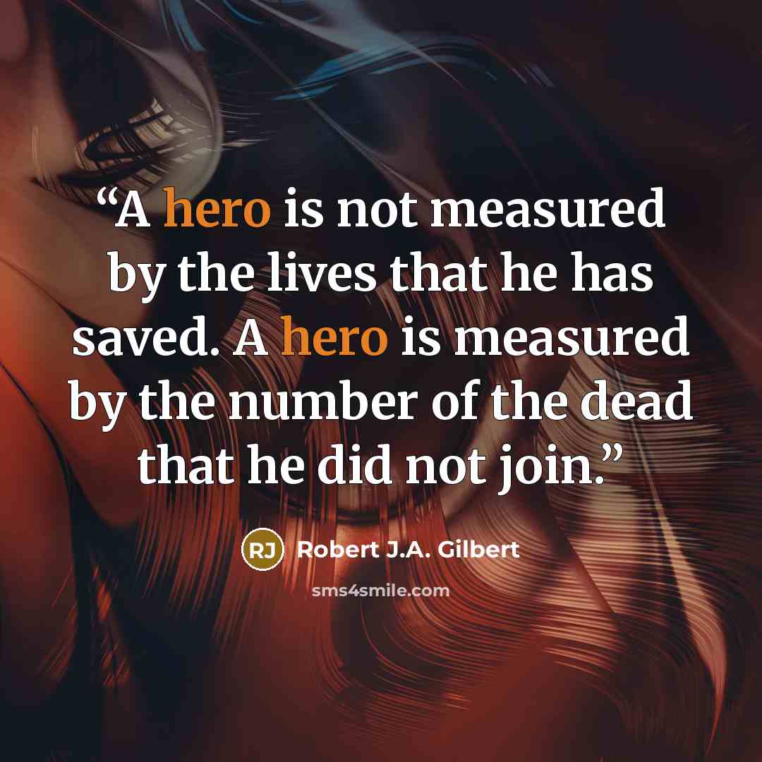 “A hero is not measured by the lives that he has saved. A hero is measured by the number of the dead that he did not join.” quote by Robert J.A. Gilbert