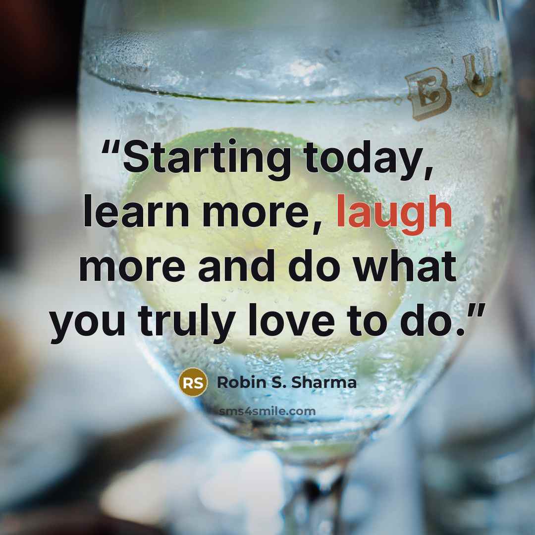 “Starting today, learn more, laugh more and do what you truly love to do.” quote by Robin S. Sharma