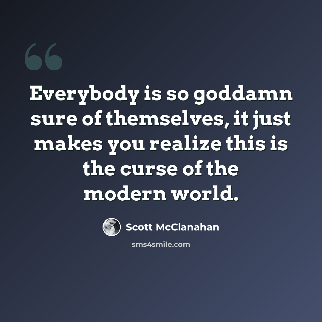 “Everybody is so goddamn sure of themselves, it just makes you realize this is the curse of the modern world.” quote by Scott McClanahan