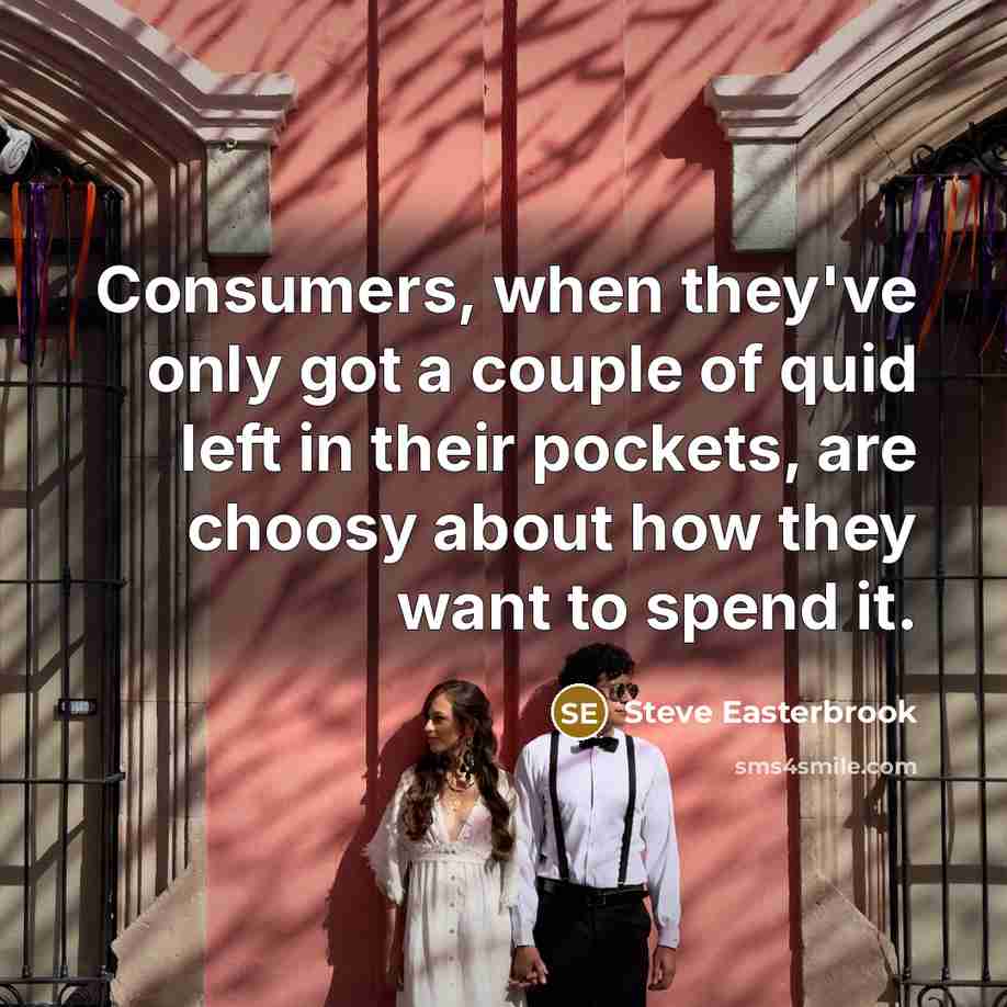 “Consumers, when they've only got a couple of quid left in their pockets, are choosy about how they want to spend it.” quote by Steve Easterbrook