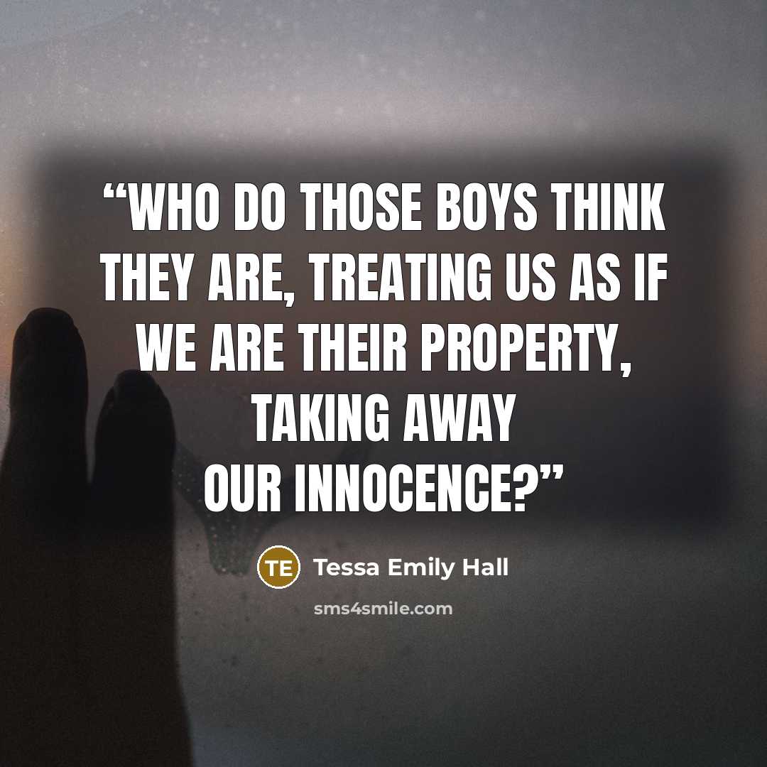 “Who do those boys think they are, treating us as if we are their property, taking away our innocence?” quote by Tessa Emily Hall