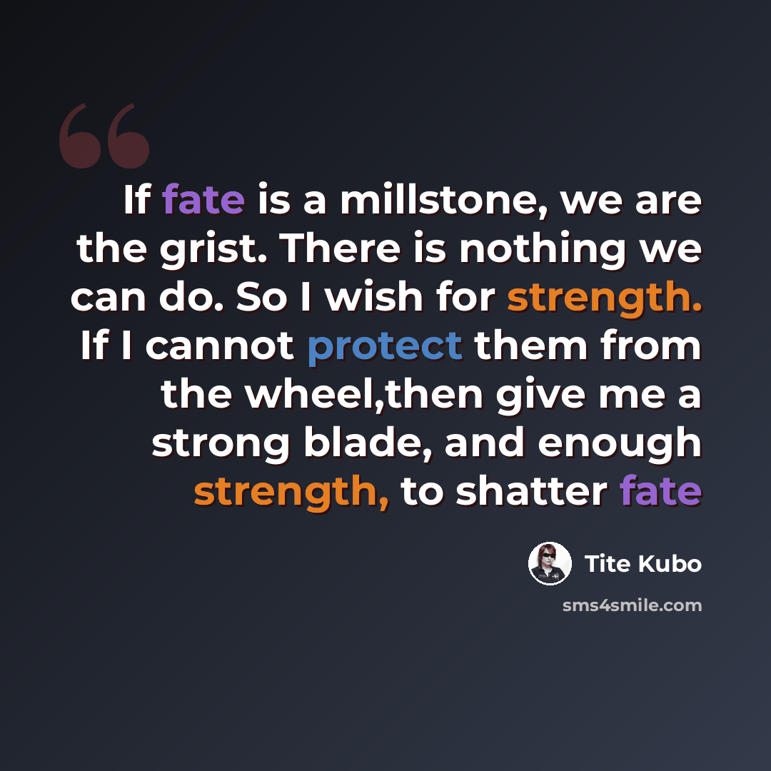 “If fate is a millstone, we are the grist. There is nothing we can do. So I wish for strength. If I cannot protect them from the wheel,then give me a strong blade, and enough strength, to shatter fate” quote by Tite Kubo