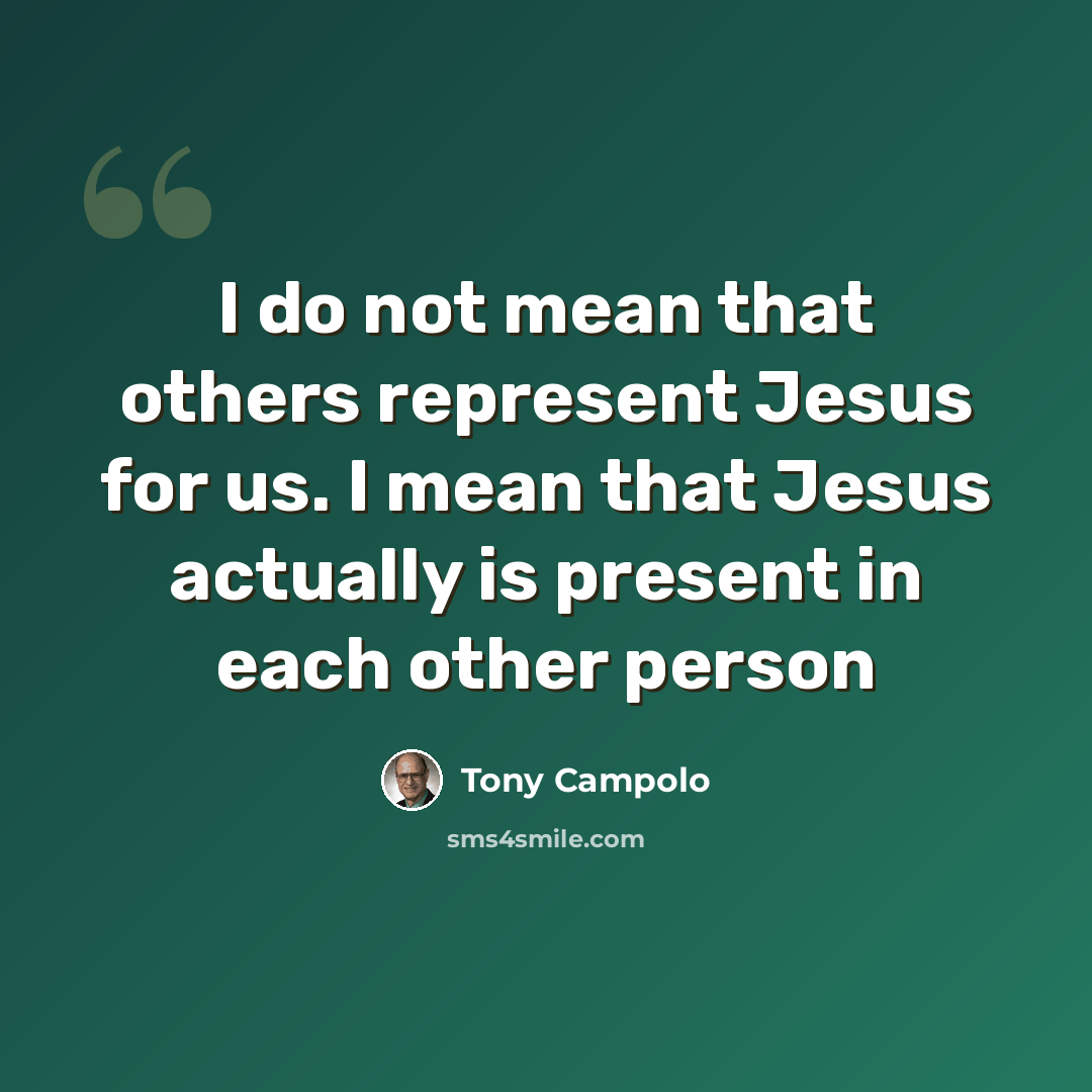 “I do not mean that others represent Jesus for us. I mean that Jesus actually is present in each other person” quote by Tony Campolo