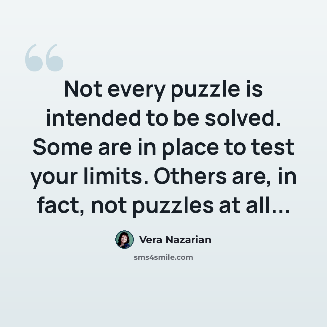 “Not every puzzle is intended to be solved. Some are in place to test your limits. Others are, in fact, not puzzles at all...” quote by Vera Nazarian