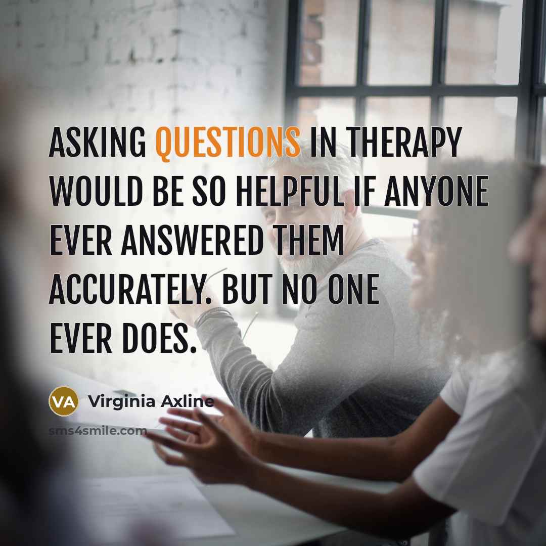 “Asking questions in therapy would be so helpful if anyone ever answered them accurately. But no one ever does.” quote by Virginia Axline